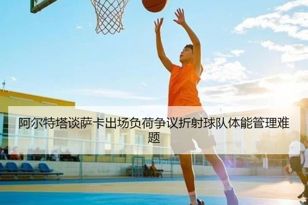 阿尔特塔谈萨卡出场负荷争议折射球队体能管理难题
