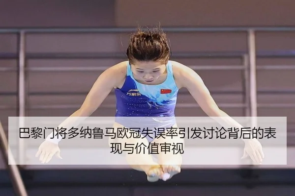 巴黎门将多纳鲁马欧冠失误率引发讨论背后的表现与价值审视