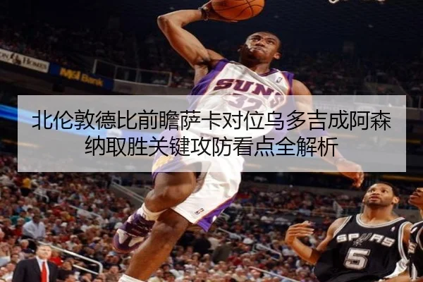 北伦敦德比前瞻萨卡对位乌多吉成阿森纳取胜关键攻防看点全解析