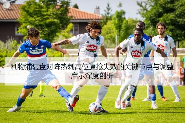 利物浦复盘对阵热刺高位逼抢失效的关键节点与调整启示深度剖析