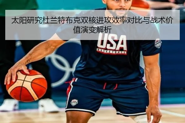 太阳研究杜兰特布克双核进攻效率对比与战术价值演变解析
