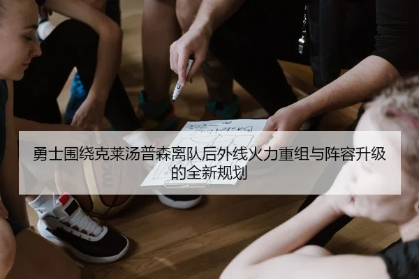 勇士围绕克莱汤普森离队后外线火力重组与阵容升级的全新规划