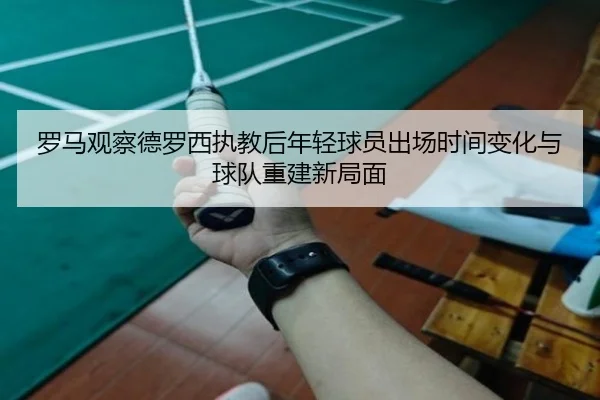 罗马观察德罗西执教后年轻球员出场时间变化与球队重建新局面
