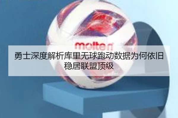 勇士深度解析库里无球跑动数据为何依旧稳居联盟顶级