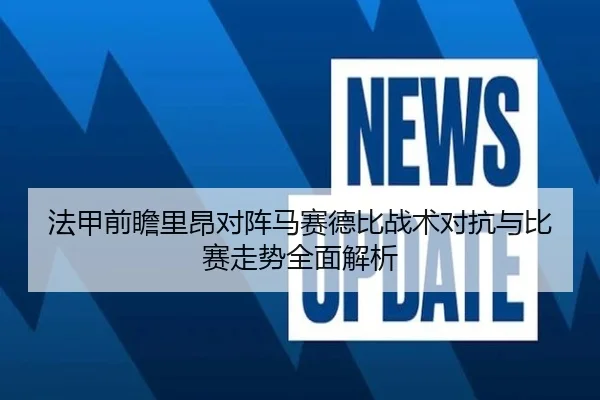 法甲前瞻里昂对阵马赛德比战术对抗与比赛走势全面解析