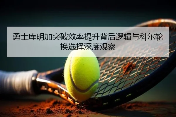 勇士库明加突破效率提升背后逻辑与科尔轮换选择深度观察