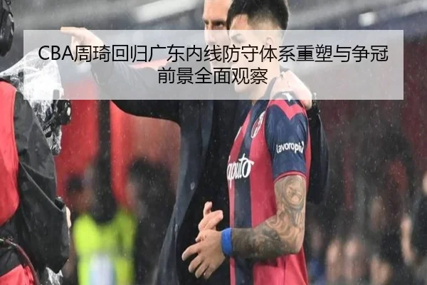 CBA周琦回归广东内线防守体系重塑与争冠前景全面观察