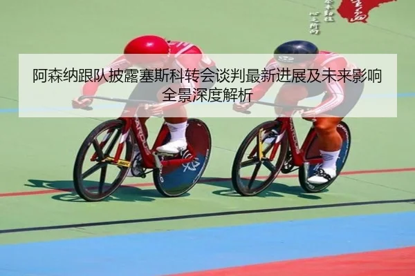阿森纳跟队披露塞斯科转会谈判最新进展及未来影响全景深度解析