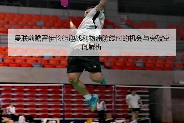 曼联前瞻霍伊伦德迎战利物浦防线时的机会与突破空间解析