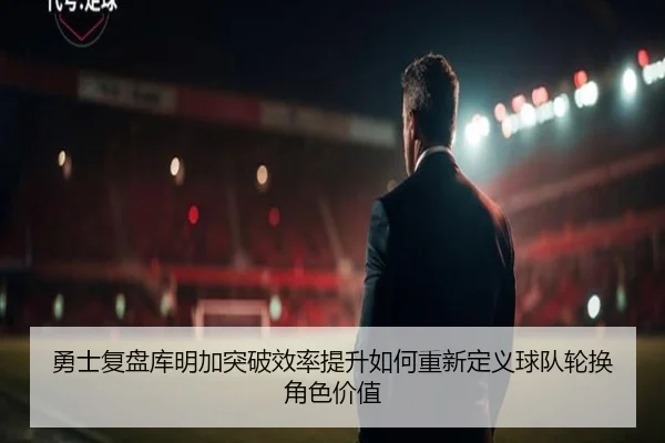 勇士复盘库明加突破效率提升如何重新定义球队轮换角色价值