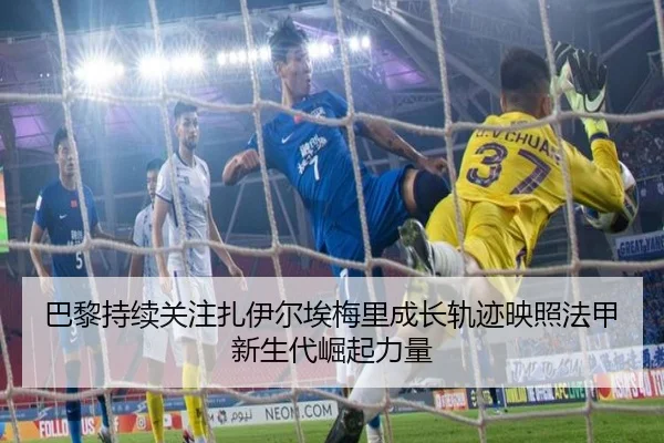 巴黎持续关注扎伊尔埃梅里成长轨迹映照法甲新生代崛起力量