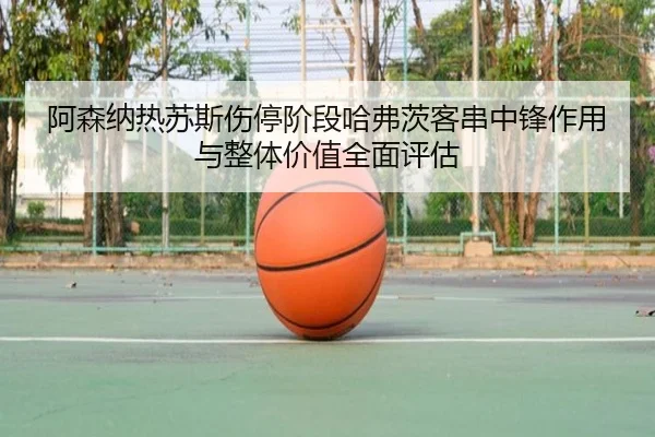阿森纳热苏斯伤停阶段哈弗茨客串中锋作用与整体价值全面评估