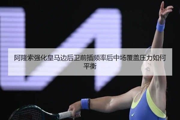 阿隆索强化皇马边后卫前插频率后中场覆盖压力如何平衡