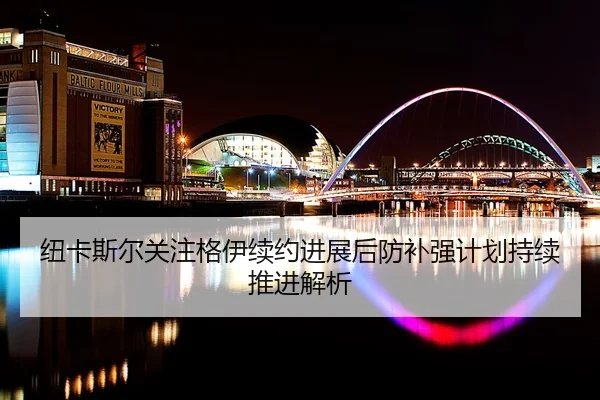 纽卡斯尔关注格伊续约进展后防补强计划持续推进解析