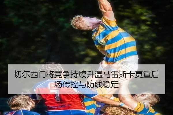 切尔西门将竞争持续升温马雷斯卡更重后场传控与防线稳定