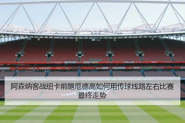阿森纳客战纽卡前瞻厄德高如何用传球线路左右比赛最终走势